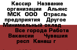 Кассир › Название организации ­ Альянс-МСК, ООО › Отрасль предприятия ­ Другое › Минимальный оклад ­ 25 000 - Все города Работа » Вакансии   . Чувашия респ.,Канаш г.